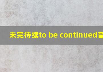 未完待续to be continued音乐